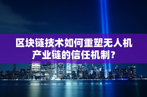 区块链技术如何重塑无人机产业链的信任机制？