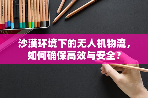 沙漠环境下的无人机物流，如何确保高效与安全？