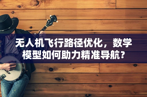 无人机飞行路径优化，数学模型如何助力精准导航？