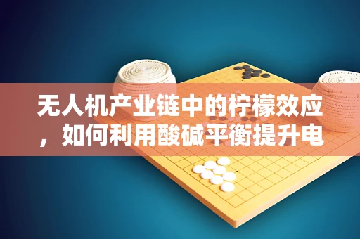 无人机产业链中的柠檬效应，如何利用酸碱平衡提升电池性能？