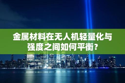 金属材料在无人机轻量化与强度之间如何平衡？