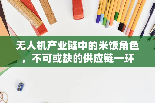 无人机产业链中的米饭角色，不可或缺的供应链一环