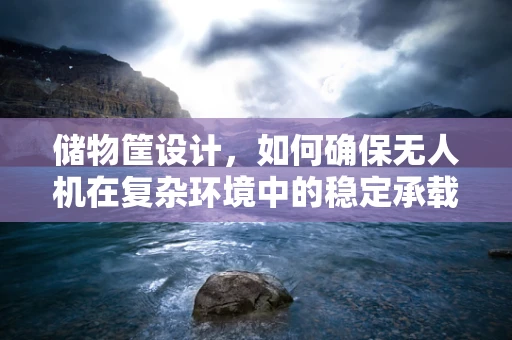 储物筐设计，如何确保无人机在复杂环境中的稳定承载？