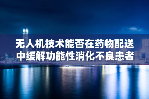无人机技术能否在药物配送中缓解功能性消化不良患者的困境？