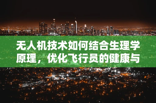 无人机技术如何结合生理学原理，优化飞行员的健康与安全？
