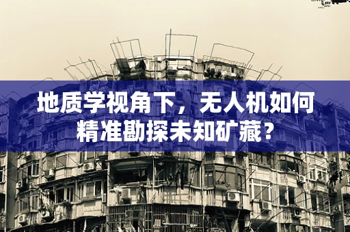 地质学视角下，无人机如何精准勘探未知矿藏？