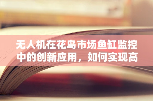无人机在花鸟市场鱼缸监控中的创新应用，如何实现高效、无干扰的监控？