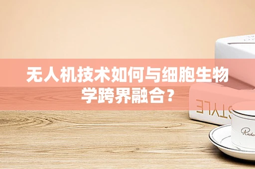 无人机技术如何与细胞生物学跨界融合？