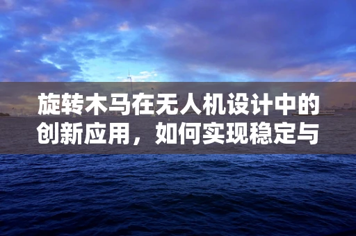 旋转木马在无人机设计中的创新应用，如何实现稳定与灵活的双重飞跃？