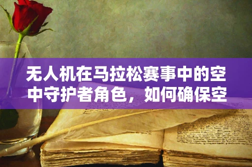 无人机在马拉松赛事中的空中守护者角色，如何确保空中安全与赛事流畅？