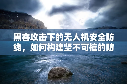 黑客攻击下的无人机安全防线，如何构建坚不可摧的防御机制？
