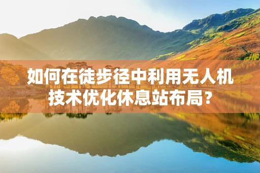 如何在徒步径中利用无人机技术优化休息站布局？