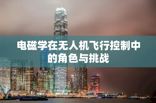 电磁学在无人机飞行控制中的角色与挑战
