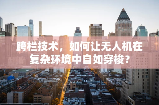 跨栏技术，如何让无人机在复杂环境中自如穿梭？