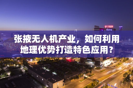 张掖无人机产业，如何利用地理优势打造特色应用？
