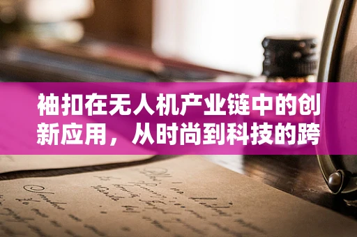 袖扣在无人机产业链中的创新应用，从时尚到科技的跨界融合