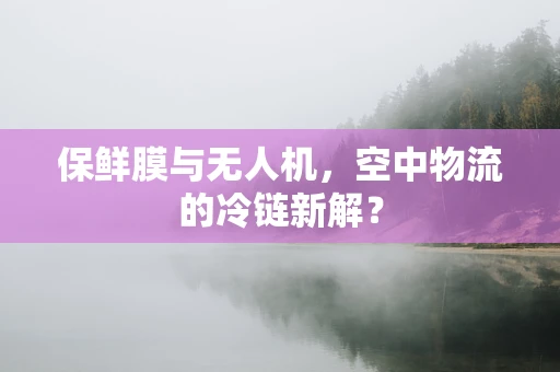 保鲜膜与无人机，空中物流的冷链新解？