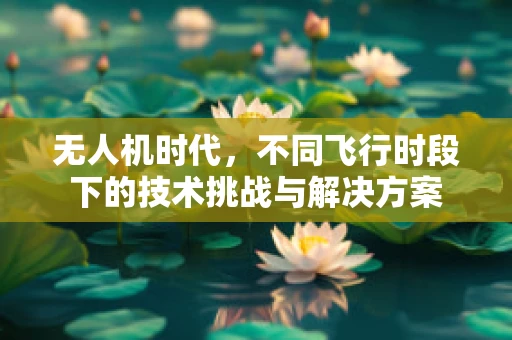无人机时代，不同飞行时段下的技术挑战与解决方案