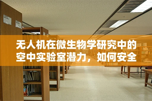 无人机在微生物学研究中的空中实验室潜力，如何安全高效地部署？