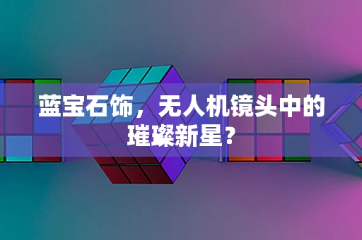 蓝宝石饰，无人机镜头中的璀璨新星？
