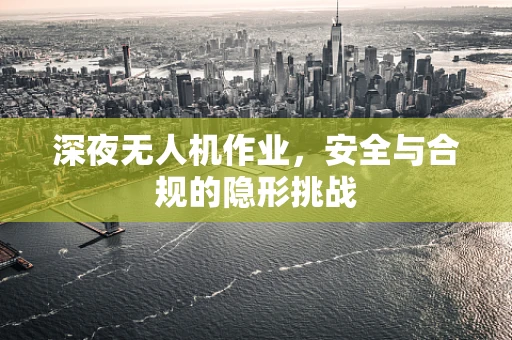 深夜无人机作业，安全与合规的隐形挑战