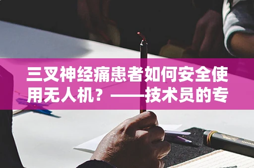 三叉神经痛患者如何安全使用无人机？——技术员的专业视角