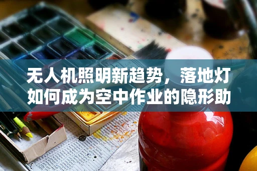 无人机照明新趋势，落地灯如何成为空中作业的隐形助手？