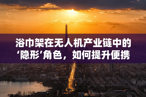 浴巾架在无人机产业链中的‘隐形’角色，如何提升便携性与安全性？