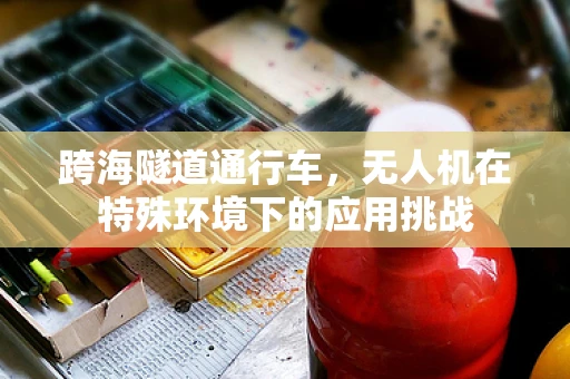 跨海隧道通行车，无人机在特殊环境下的应用挑战