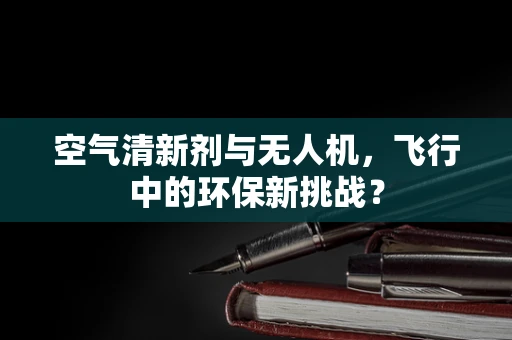 空气清新剂与无人机，飞行中的环保新挑战？