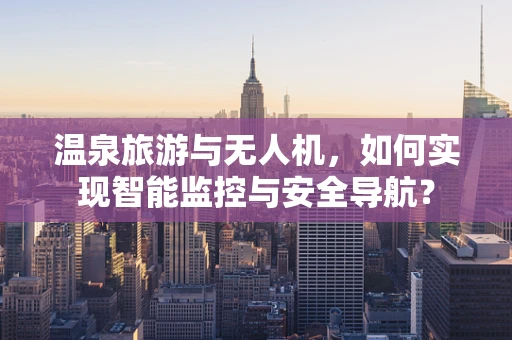 温泉旅游与无人机，如何实现智能监控与安全导航？