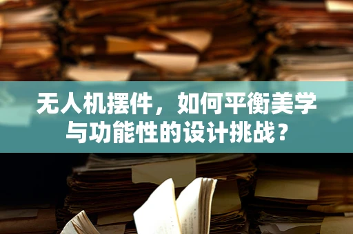 无人机摆件，如何平衡美学与功能性的设计挑战？