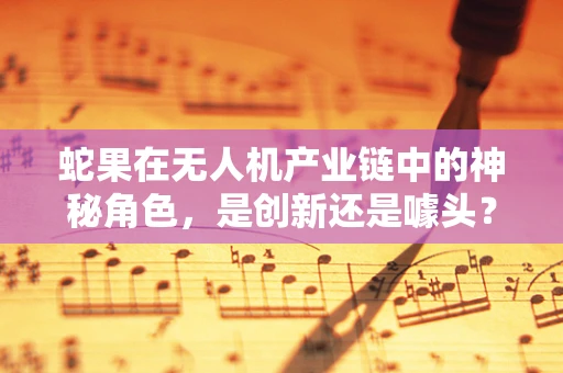 蛇果在无人机产业链中的神秘角色，是创新还是噱头？