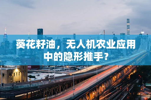 葵花籽油，无人机农业应用中的隐形推手？