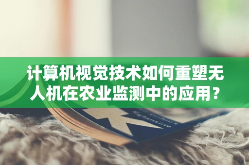 计算机视觉技术如何重塑无人机在农业监测中的应用？