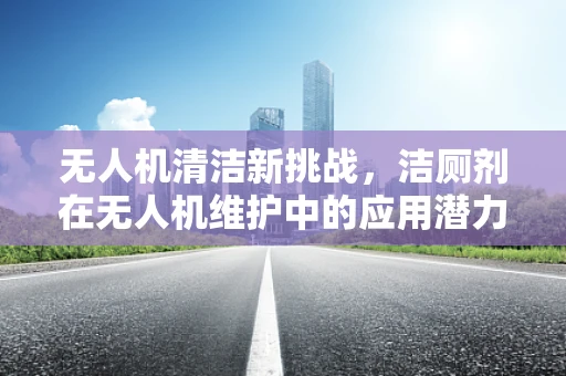无人机清洁新挑战，洁厕剂在无人机维护中的应用潜力？