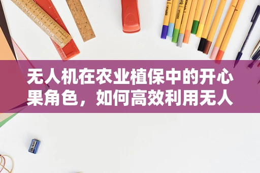 无人机在农业植保中的开心果角色，如何高效利用无人机喷洒开心果树？