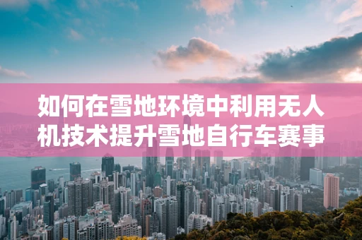 如何在雪地环境中利用无人机技术提升雪地自行车赛事的体验与安全？