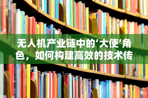无人机产业链中的‘大使’角色，如何构建高效的技术传播桥梁？