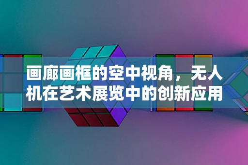 画廊画框的空中视角，无人机在艺术展览中的创新应用？