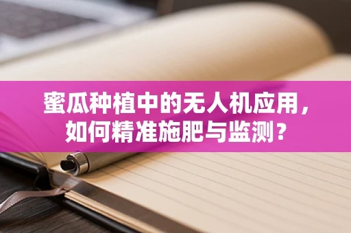 蜜瓜种植中的无人机应用，如何精准施肥与监测？