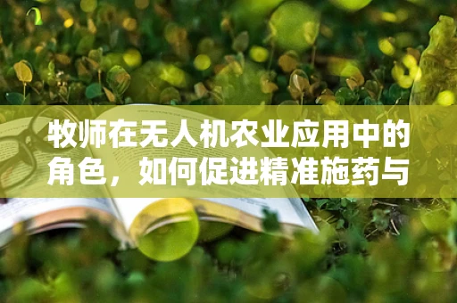 牧师在无人机农业应用中的角色，如何促进精准施药与作物监测？