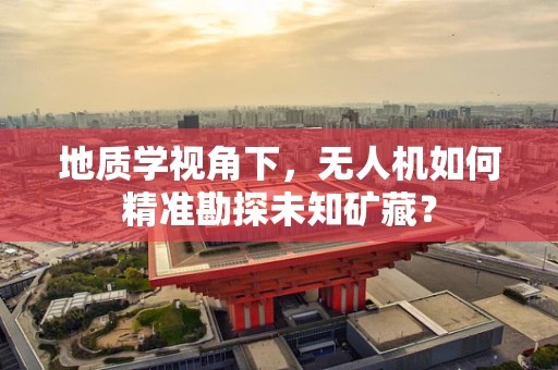 地质学视角下，无人机如何精准勘探未知矿藏？