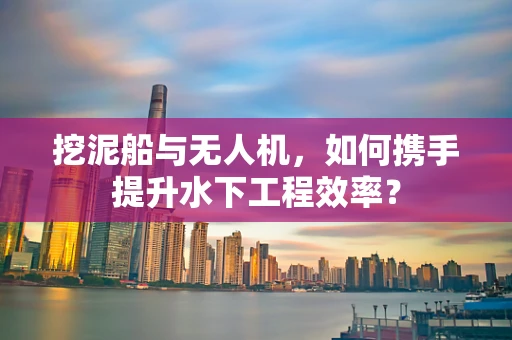 挖泥船与无人机，如何携手提升水下工程效率？