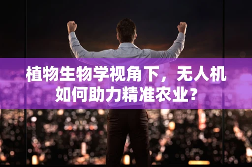 植物生物学视角下，无人机如何助力精准农业？