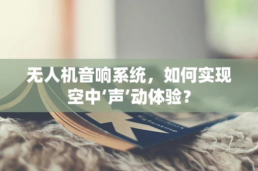 无人机音响系统，如何实现空中‘声’动体验？