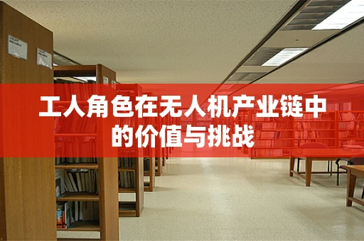 工人角色在无人机产业链中的价值与挑战
