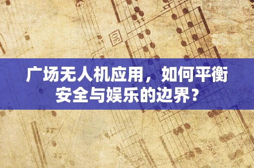 广场无人机应用，如何平衡安全与娱乐的边界？