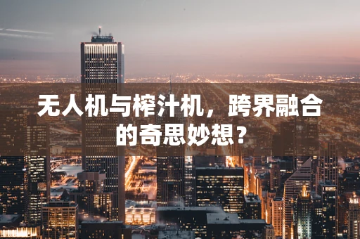 无人机与榨汁机，跨界融合的奇思妙想？