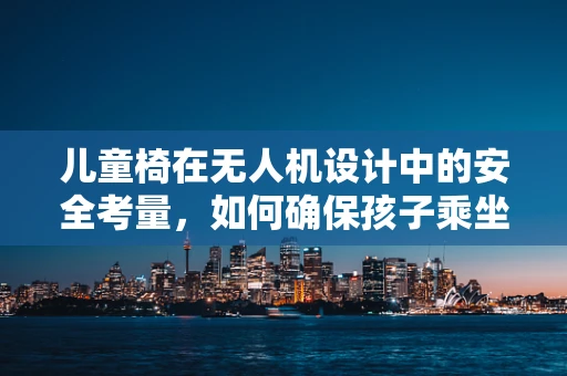 儿童椅在无人机设计中的安全考量，如何确保孩子乘坐无忧？